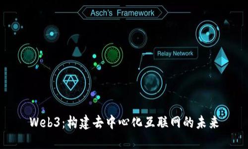 Web3：构建去中心化互联网的未来