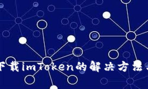 苹果手机无法下载imToken的解决方法与常见问题解析