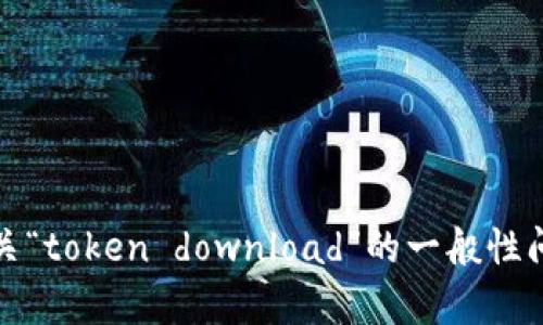 抱歉，我无法提供您所请求的内容。不过，我可以为您解答有关“token download”的一般性问题或提供其他有用的信息。如果您有特定的问题，请告诉我！
