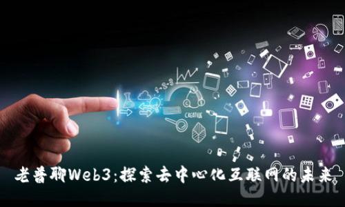 老普聊Web3：探索去中心化互联网的未来