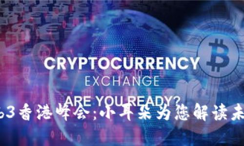 2023年Web3香港峰会：小耳朵为您解读未来数字经济