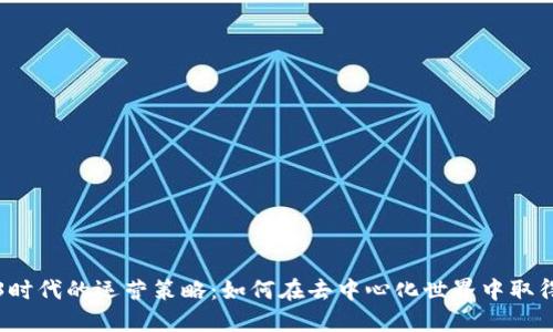 Web3时代的运营策略：如何在去中心化世界中取得成功